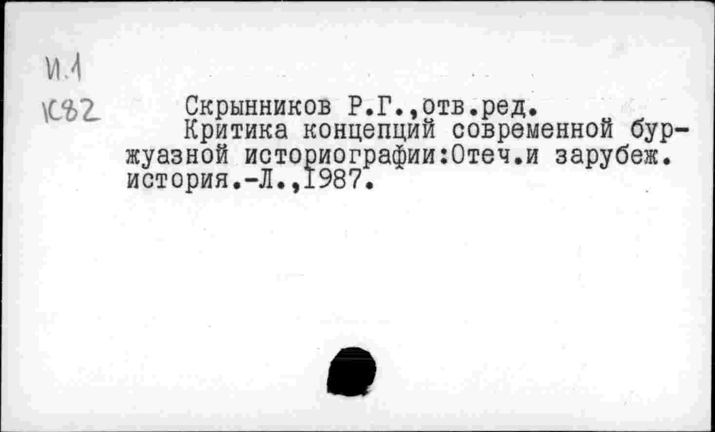 ﻿М
\С<62, Скрынников Р.Г.,отв.ред.
Критика концепций современной буржуазной историографии:Отеч.и зарубеж. история.-Л.,1987.